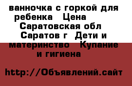 ванночка с горкой для ребенка › Цена ­ 700 - Саратовская обл., Саратов г. Дети и материнство » Купание и гигиена   